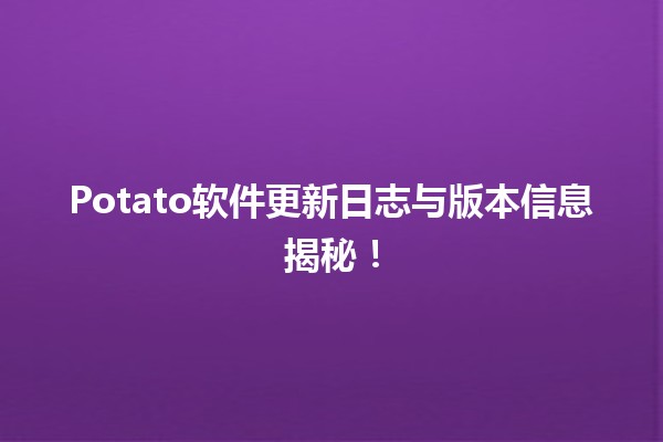 📅 Potato软件更新日志与版本信息揭秘！🎉