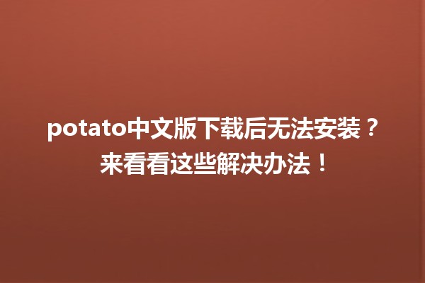 potato中文版下载后无法安装？来看看这些解决办法！💻🍟