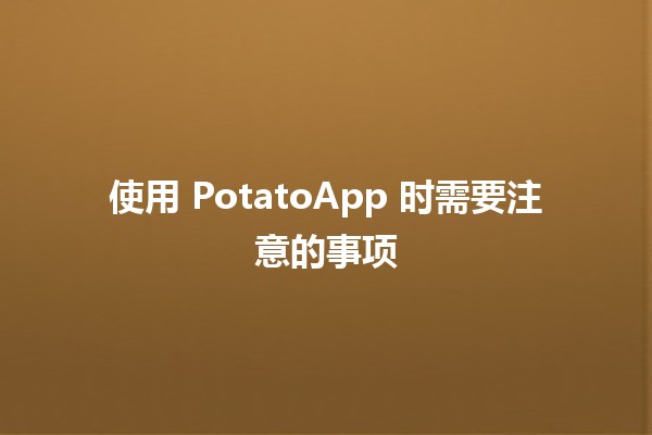 使用 PotatoApp 时需要注意的事项 🥔📱