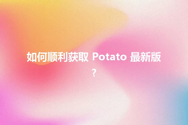 📥 如何顺利获取 Potato 最新版? 🍟