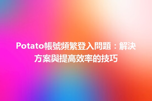 Potato帳號頻繁登入問題😟：解決方案與提高效率的技巧