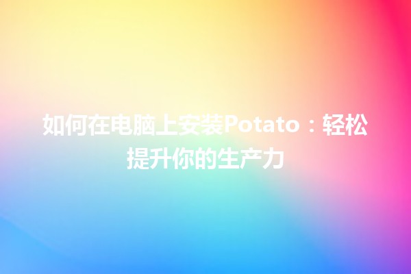 💻 如何在电脑上安装Potato：轻松提升你的生产力 🌟