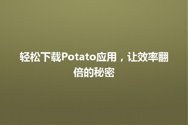 轻松🏆下载Potato应用，让效率翻倍的秘密🔥