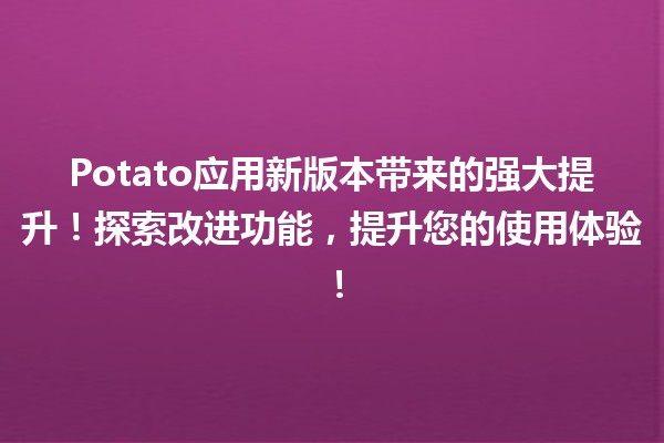 🚀 Potato应用新版本带来的强大提升！探索改进功能，提升您的使用体验！