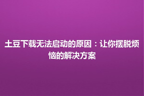 土豆下载无法启动的原因😢🤔：让你摆脱烦恼的解决方案