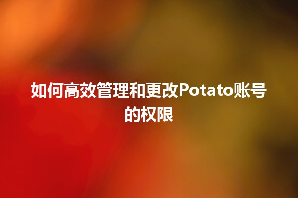 🥔 如何高效管理和更改Potato账号的权限