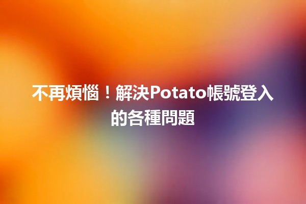 不再煩惱！解決Potato帳號登入的各種問題✨