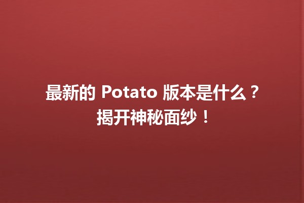 🌟 最新的 Potato 版本是什么？揭开神秘面纱！