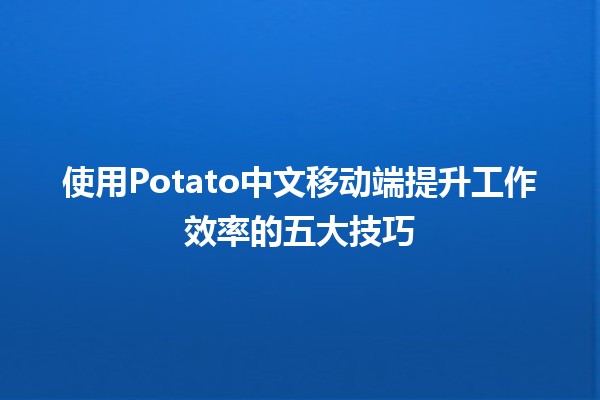 使用🎉Potato中文移动端提升工作效率的五大技巧