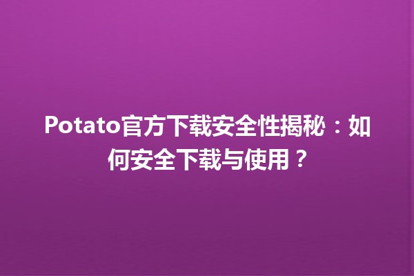 🌟 Potato官方下载安全性揭秘：如何安全下载与使用？🛡️