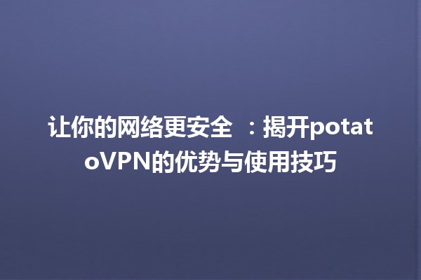 让你的网络更安全 🚀：揭开potatoVPN的优势与使用技巧