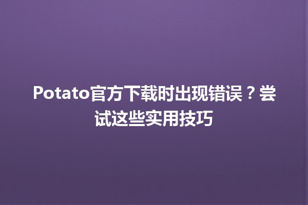 Potato官方下载时出现错误？尝试这些实用技巧🔧