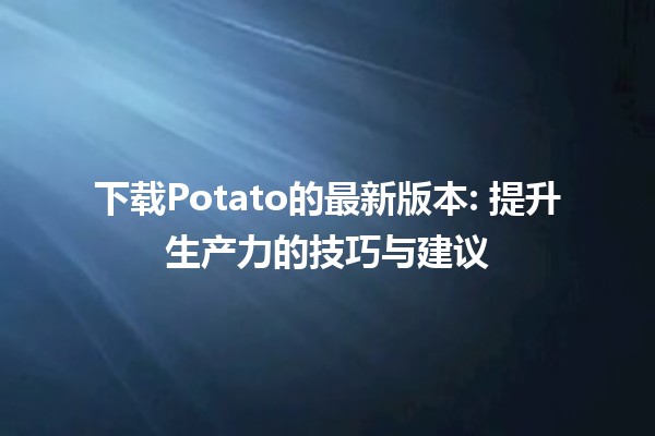 下载Potato的最新版本🍟: 提升生产力的技巧与建议