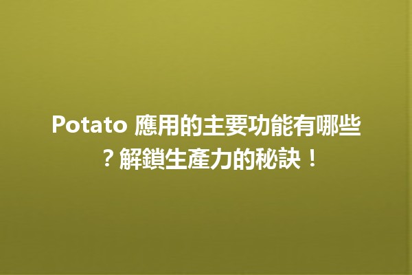 🍟 Potato 應用的主要功能有哪些？解鎖生產力的秘訣！