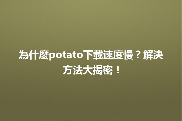 為什麼potato下載速度慢？解決方法大揭密！🚀