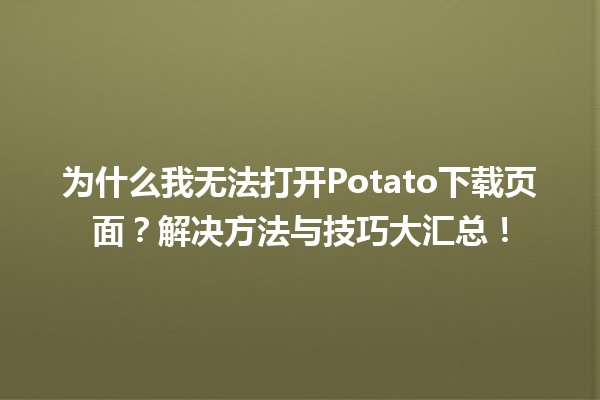 🚀 为什么我无法打开Potato下载页面？解决方法与技巧大汇总！