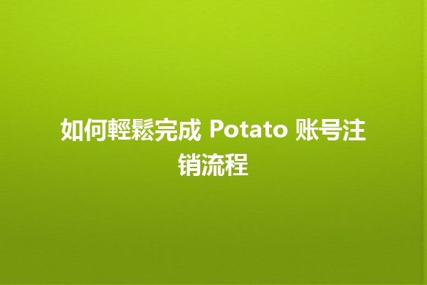 如何輕鬆完成 Potato 账号注销流程 🥔🚫