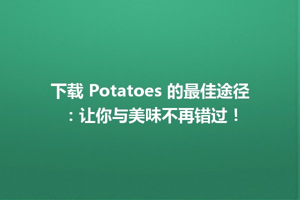 下载 Potatoes 的最佳途径🥔✨：让你与美味不再错过！