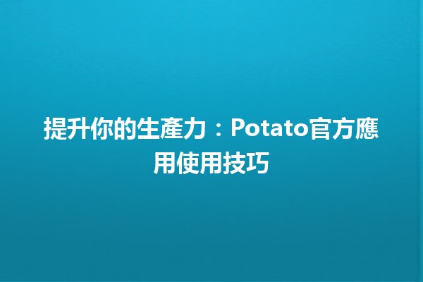 提升你的生產力🔧：Potato官方應用使用技巧