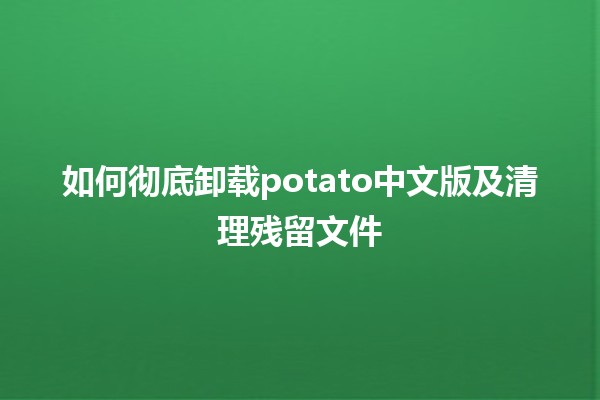 如何彻底卸载potato中文版及清理残留文件🧹💻