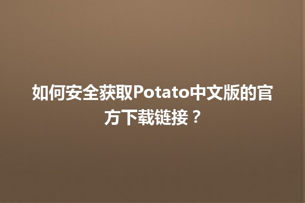 🍟 如何安全获取Potato中文版的官方下载链接？🖥️