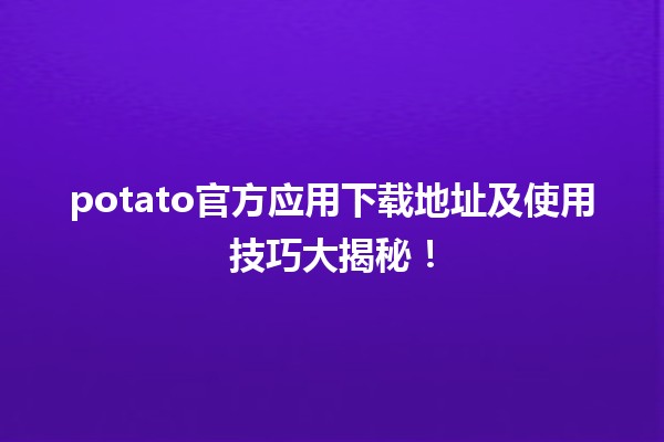 📲 potato官方应用下载地址及使用技巧大揭秘！