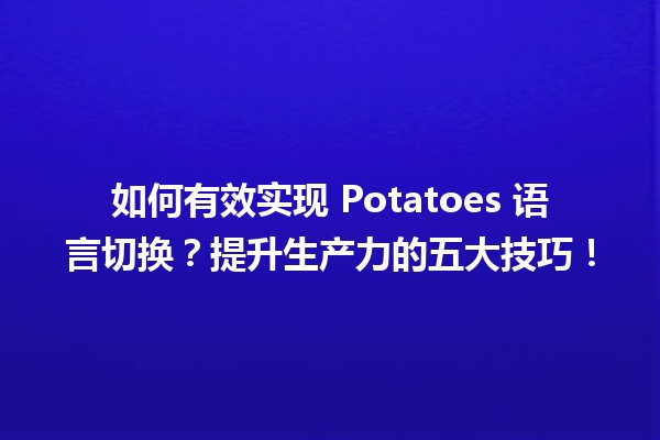 🥔 如何有效实现 Potatoes 语言切换？提升生产力的五大技巧！