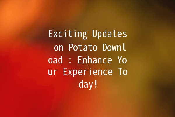 Exciting Updates on Potato Download 🍟🚀: Enhance Your Experience Today!