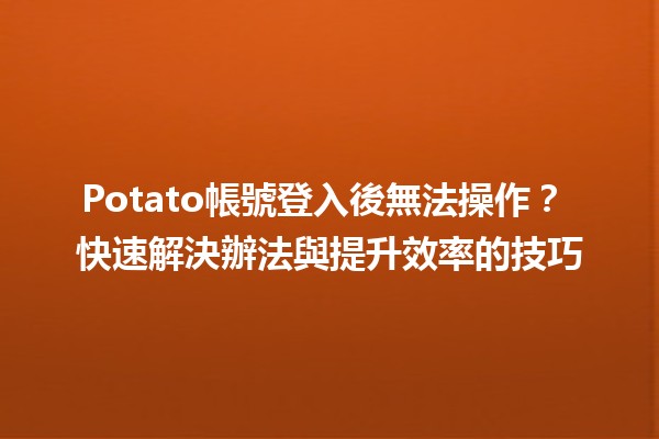 Potato帳號登入後無法操作？🛠️ 快速解決辦法與提升效率的技巧