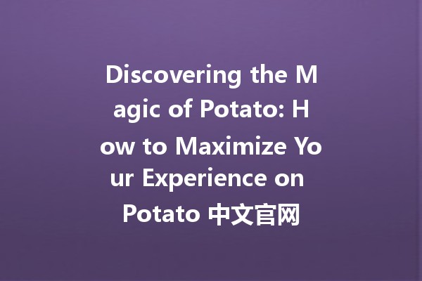 Discovering the Magic of Potato: How to Maximize Your Experience on Potato 中文官网 🥔✨