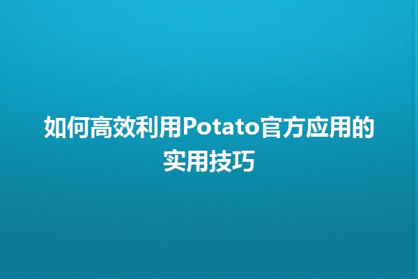 如何高效利用Potato官方应用的实用技巧 🍟📱