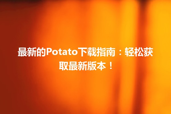 🍟最新的Potato下载指南：轻松获取最新版本！🚀