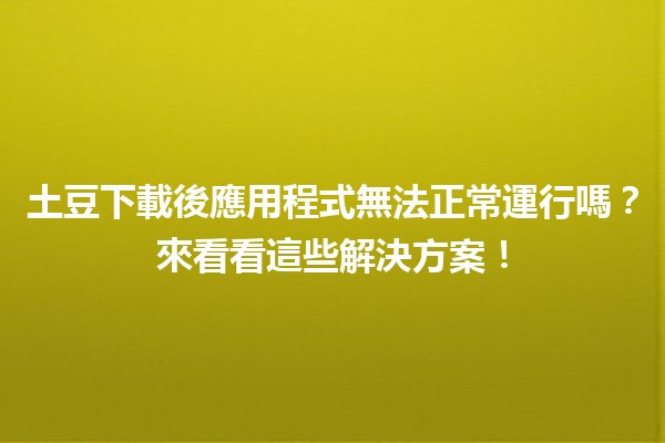 土豆下載後應用程式無法正常運行嗎？來看看這些解決方案！📱⚙️