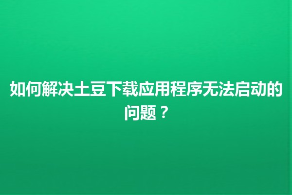 🌟 如何解决土豆下载应用程序无法启动的问题？