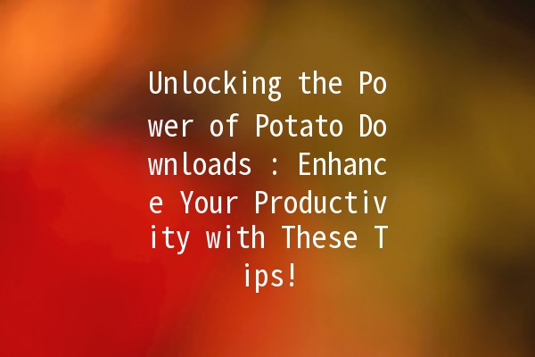 Unlocking the Power of Potato Downloads 🌟🥔: Enhance Your Productivity with These Tips!