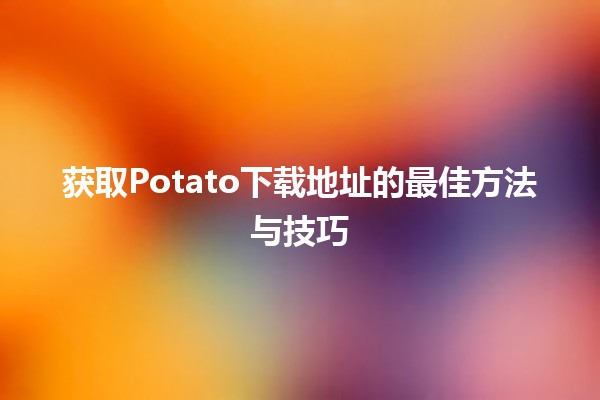 📥 获取Potato下载地址的最佳方法与技巧