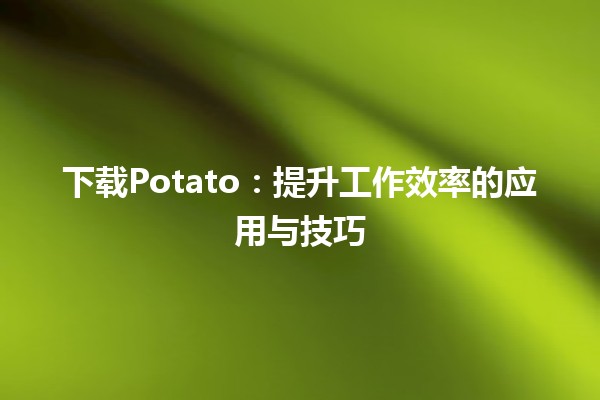 📥 下载Potato：提升工作效率的应用与技巧💡