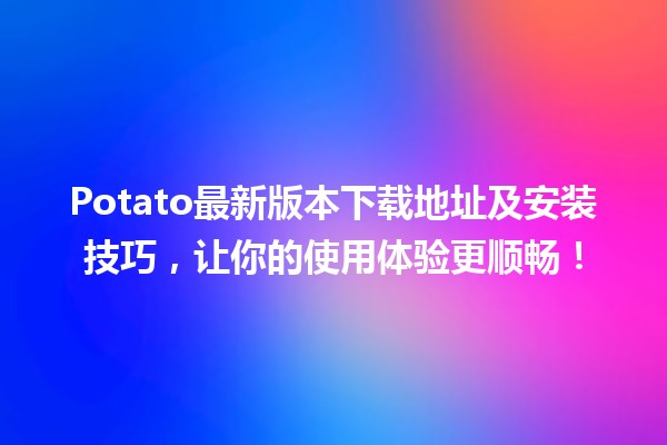 🥔 Potato最新版本下载地址及安装技巧，让你的使用体验更顺畅！