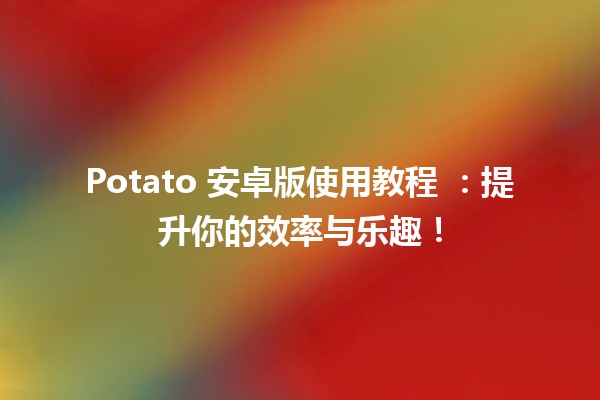 Potato 安卓版使用教程 🍟📱：提升你的效率与乐趣！