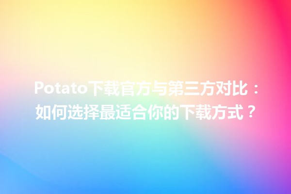 🎮 Potato下载官方与第三方对比：如何选择最适合你的下载方式？