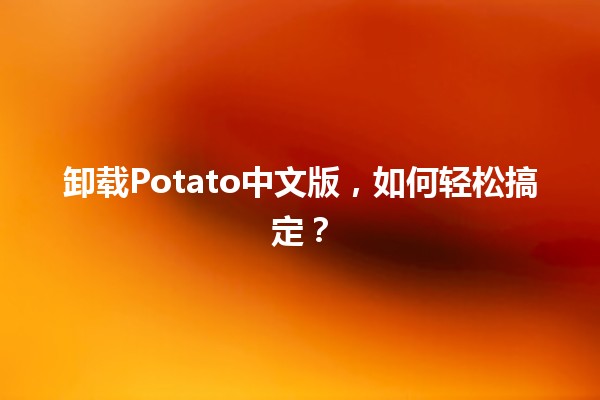 🚀 卸载Potato中文版，如何轻松搞定？