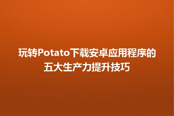 🚀 玩转Potato下载安卓应用程序的五大生产力提升技巧 📱