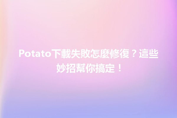 Potato下載失敗怎麼修復？🛠️這些妙招幫你搞定！