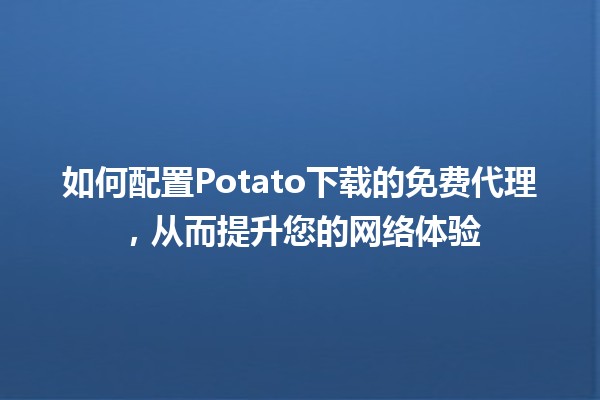 如何配置Potato下载的免费代理，从而提升您的网络体验 🌐⚡