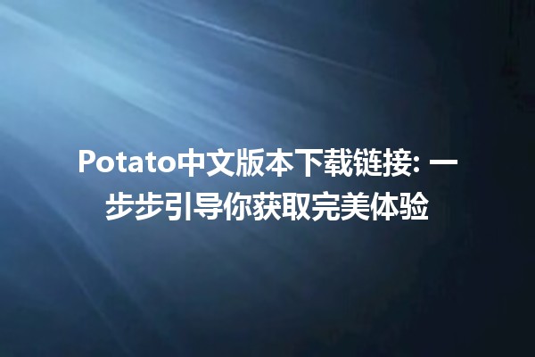 Potato中文版本下载链接📥: 一步步引导你获取完美体验