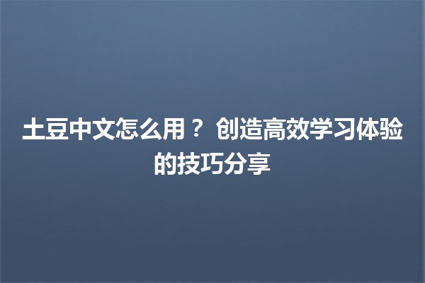 土豆中文怎么用？🥔✨ 创造高效学习体验的技巧分享