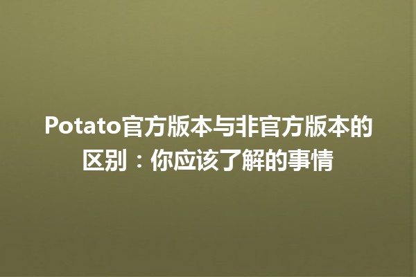 Potato官方版本与非官方版本的区别：你应该了解的事情🧐🥔