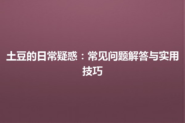 土豆的日常疑惑🍟：常见问题解答与实用技巧