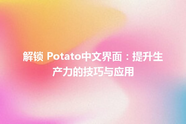 解锁🍟 Potato中文界面：提升生产力的技巧与应用