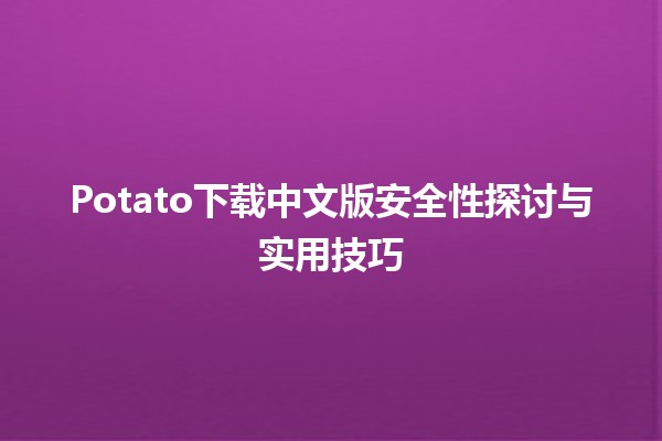 📦 Potato下载中文版安全性探讨与实用技巧🛡️